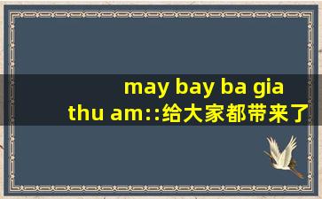 may bay ba gia thu am::给大家都带来了各种刺激的内容,at bay